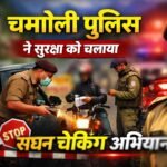 चमोली पुलिस ने सुरक्षा को चलाया सघन चेकिंग अभियान